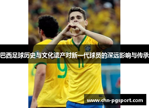 巴西足球历史与文化遗产对新一代球员的深远影响与传承