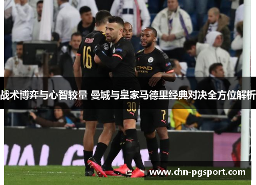 战术博弈与心智较量 曼城与皇家马德里经典对决全方位解析