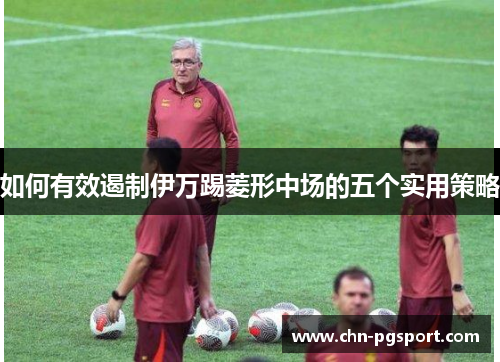如何有效遏制伊万踢菱形中场的五个实用策略