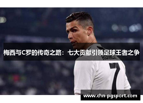 梅西与C罗的传奇之路：七大贡献引领足球王者之争