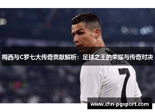 梅西与C罗七大传奇贡献解析：足球之王的荣耀与传奇对决