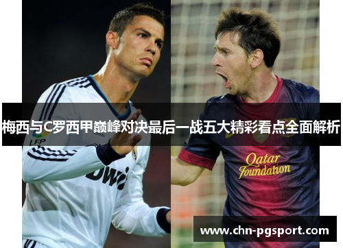 梅西与C罗西甲巅峰对决最后一战五大精彩看点全面解析