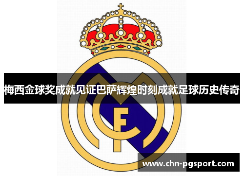梅西金球奖成就见证巴萨辉煌时刻成就足球历史传奇