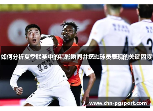 如何分析夏季联赛中的精彩瞬间并挖掘球员表现的关键因素