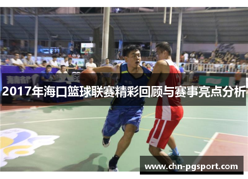 2017年海口篮球联赛精彩回顾与赛事亮点分析