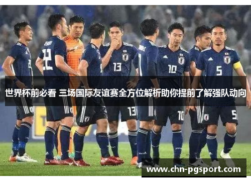 世界杯前必看 三场国际友谊赛全方位解析助你提前了解强队动向