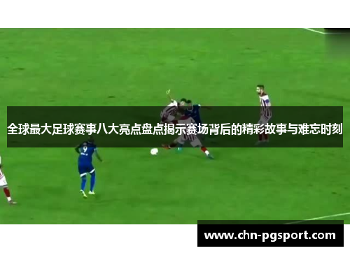 全球最大足球赛事八大亮点盘点揭示赛场背后的精彩故事与难忘时刻