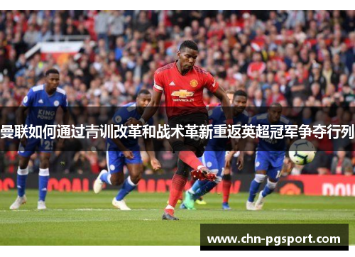 曼联如何通过青训改革和战术革新重返英超冠军争夺行列