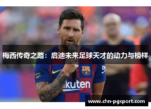 梅西传奇之路：启迪未来足球天才的动力与榜样