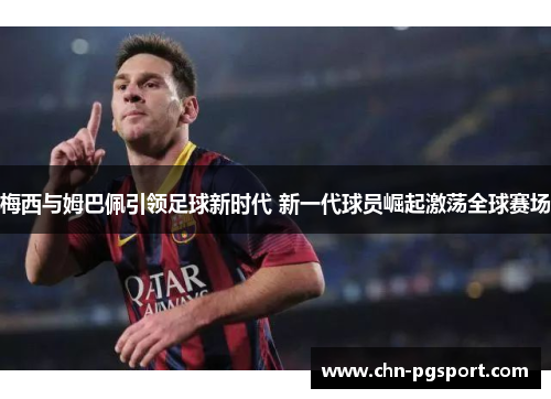 梅西与姆巴佩引领足球新时代 新一代球员崛起激荡全球赛场