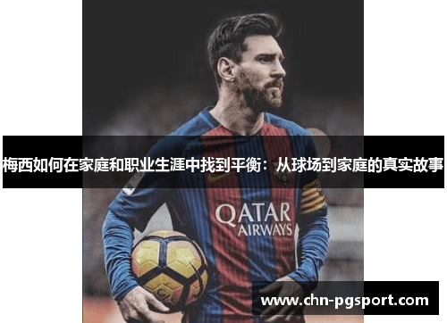 梅西如何在家庭和职业生涯中找到平衡：从球场到家庭的真实故事