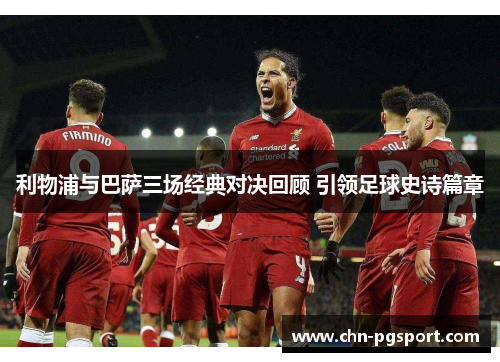 利物浦与巴萨三场经典对决回顾 引领足球史诗篇章