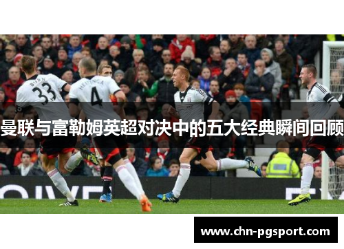 曼联与富勒姆英超对决中的五大经典瞬间回顾