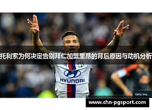 托利索为何决定告别拜仁加盟里昂的背后原因与动机分析