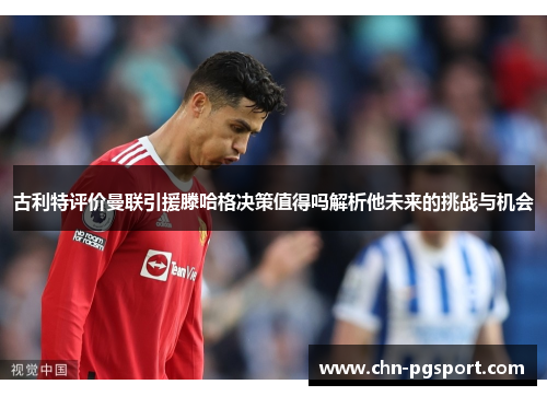 古利特评价曼联引援滕哈格决策值得吗解析他未来的挑战与机会