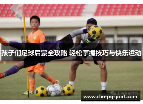 孩子们足球启蒙全攻略 轻松掌握技巧与快乐运动