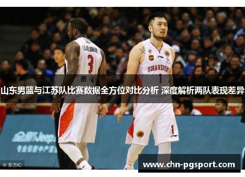 山东男篮与江苏队比赛数据全方位对比分析 深度解析两队表现差异