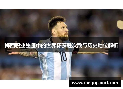 梅西职业生涯中的世界杯获胜次数与历史地位解析
