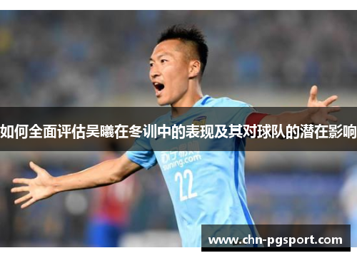 如何全面评估吴曦在冬训中的表现及其对球队的潜在影响