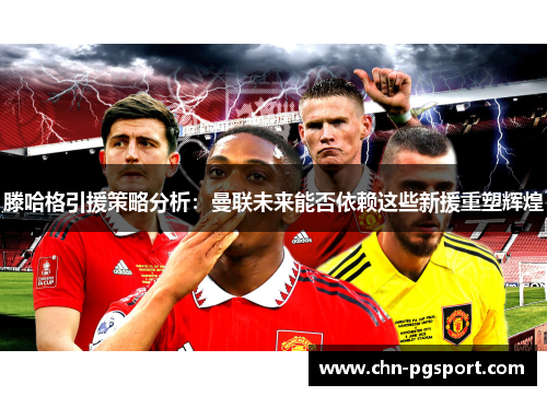 滕哈格引援策略分析：曼联未来能否依赖这些新援重塑辉煌