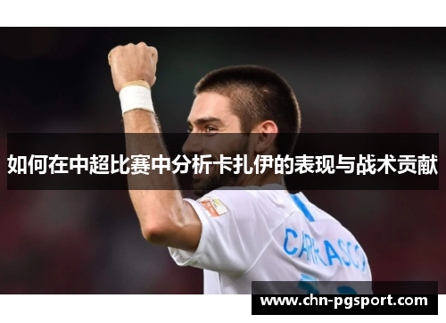 如何在中超比赛中分析卡扎伊的表现与战术贡献