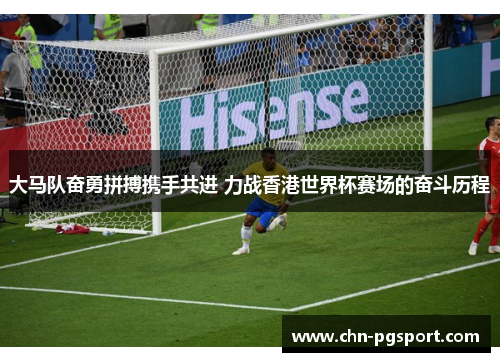 大马队奋勇拼搏携手共进 力战香港世界杯赛场的奋斗历程