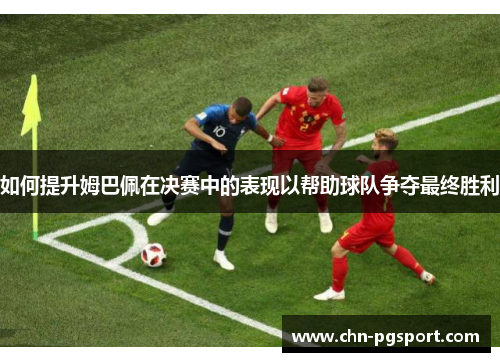 如何提升姆巴佩在决赛中的表现以帮助球队争夺最终胜利