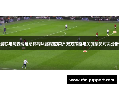曼联与阿森纳足总杯淘汰赛深度解析 双方策略与关键球员对决分析