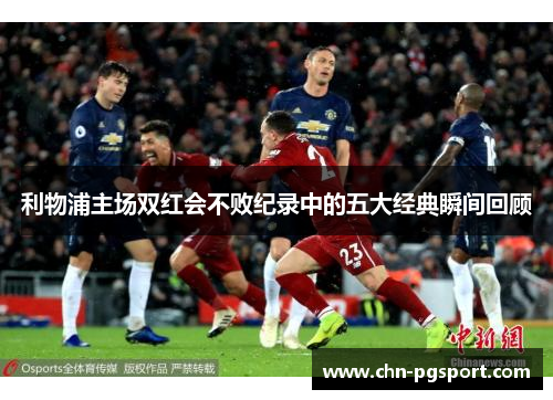 利物浦主场双红会不败纪录中的五大经典瞬间回顾