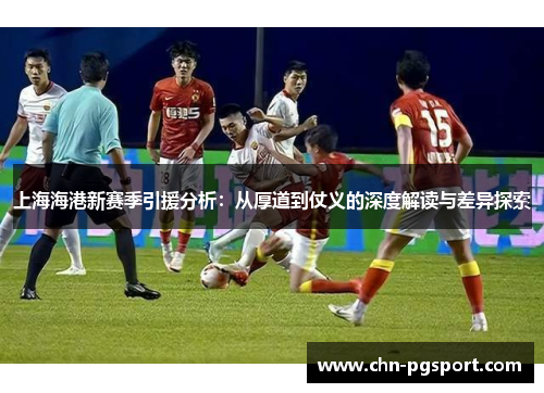 上海海港新赛季引援分析：从厚道到仗义的深度解读与差异探索