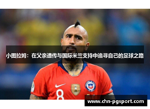 小图拉姆：在父亲遗传与国际米兰支持中追寻自己的足球之路