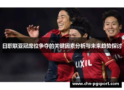 日职联亚冠席位争夺的关键因素分析与未来趋势探讨