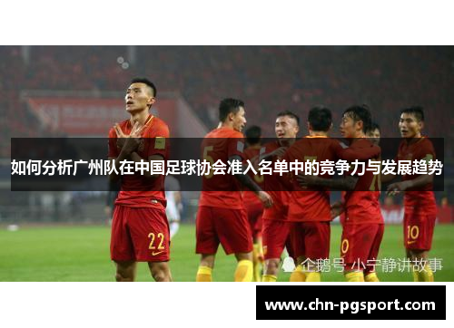 如何分析广州队在中国足球协会准入名单中的竞争力与发展趋势