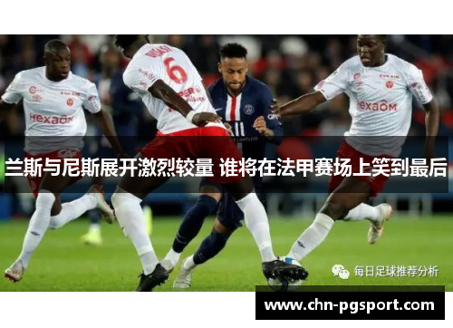 兰斯与尼斯展开激烈较量 谁将在法甲赛场上笑到最后