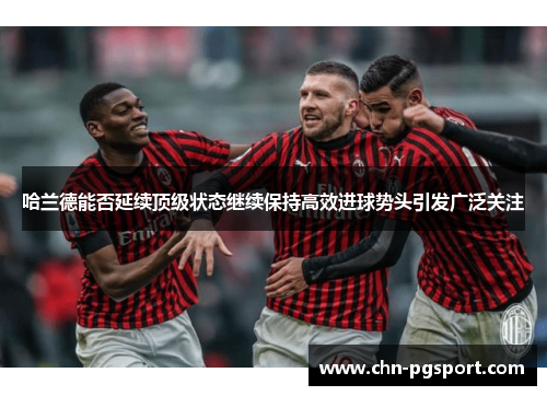 哈兰德能否延续顶级状态继续保持高效进球势头引发广泛关注