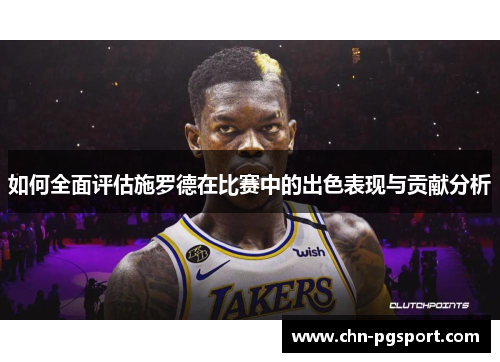 如何全面评估施罗德在比赛中的出色表现与贡献分析