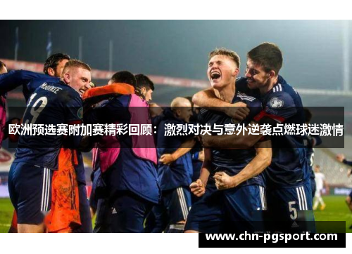 欧洲预选赛附加赛精彩回顾：激烈对决与意外逆袭点燃球迷激情