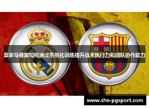 皇家马德里如何通过系统化训练提升战术执行力和团队协作能力
