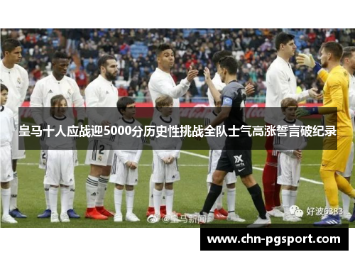 皇马十人应战迎5000分历史性挑战全队士气高涨誓言破纪录