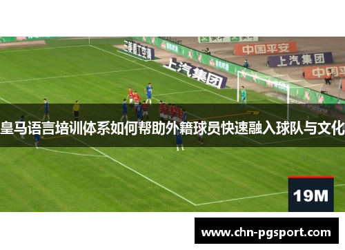 皇马语言培训体系如何帮助外籍球员快速融入球队与文化