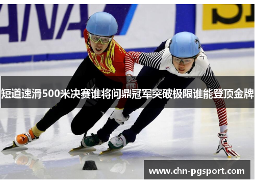 短道速滑500米决赛谁将问鼎冠军突破极限谁能登顶金牌