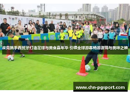 皮克携手西班牙打造足球与美食嘉年华 引领全球游客畅游激情与美味之旅