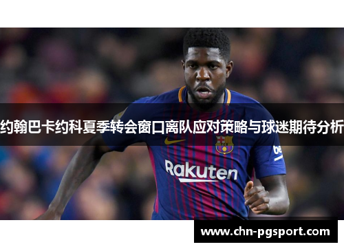 约翰巴卡约科夏季转会窗口离队应对策略与球迷期待分析