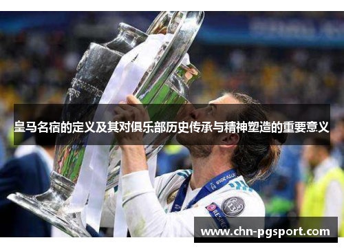 皇马名宿的定义及其对俱乐部历史传承与精神塑造的重要意义