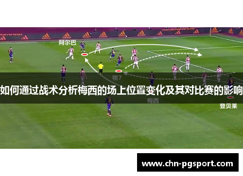 如何通过战术分析梅西的场上位置变化及其对比赛的影响