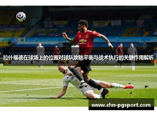 拉什福德在球场上的位置对球队攻防平衡与战术执行的关键作用解析