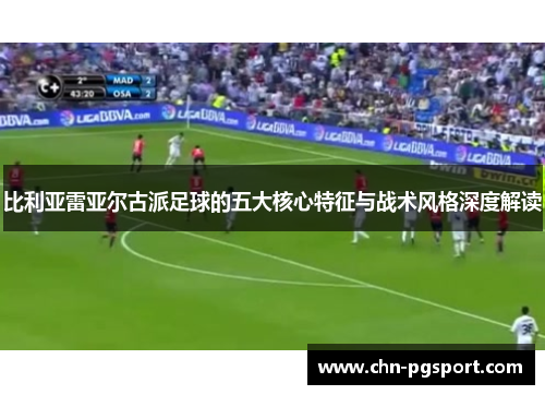 比利亚雷亚尔古派足球的五大核心特征与战术风格深度解读