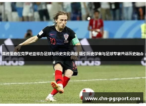 莫德里奇在克罗地亚举办足球与历史文化讲座 吸引历史学者与足球专家共话历史融合