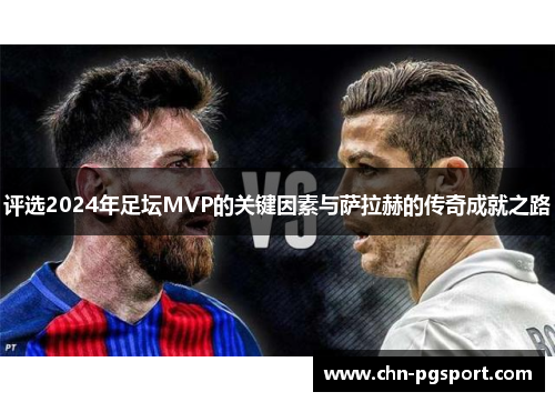 评选2024年足坛MVP的关键因素与萨拉赫的传奇成就之路