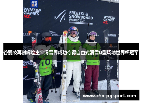 谷爱凌再创辉煌主宰滑雪界成功夺得自由式滑雪U型场地世界杯冠军